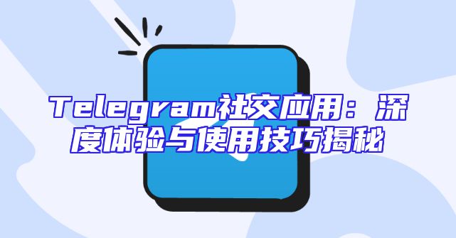 Telegram社交应用：深度体验与使用技巧揭秘