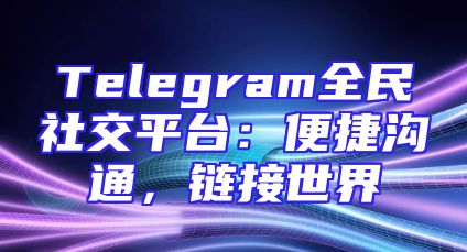Telegram全民社交平台：便捷沟通，链接世界