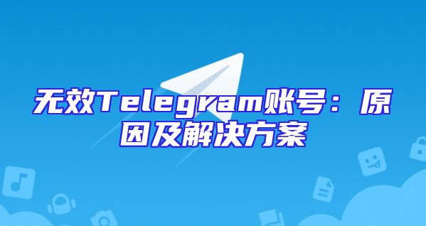 无效Telegram账号：原因及解决方案