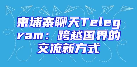 柬埔寨聊天Telegram：跨越国界的交流新方式