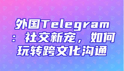 外国Telegram：社交新宠，如何玩转跨文化沟通