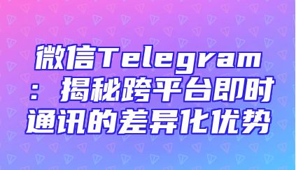 微信Telegram：揭秘跨平台即时通讯的差异化优势