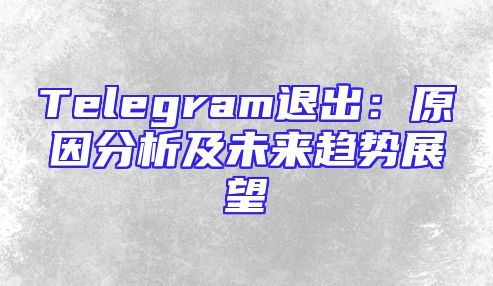 Telegram退出：原因分析及未来趋势展望