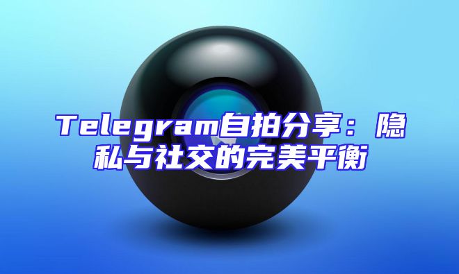 Telegram自拍分享：隐私与社交的完美平衡