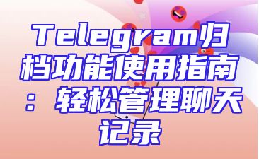 Telegram归档功能使用指南：轻松管理聊天记录