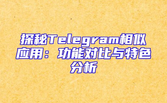 探秘Telegram相似应用：功能对比与特色分析