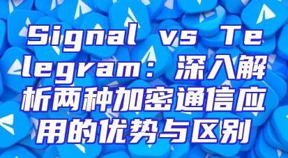 Signal vs Telegram：深入解析两种加密通信应用的优势与区别