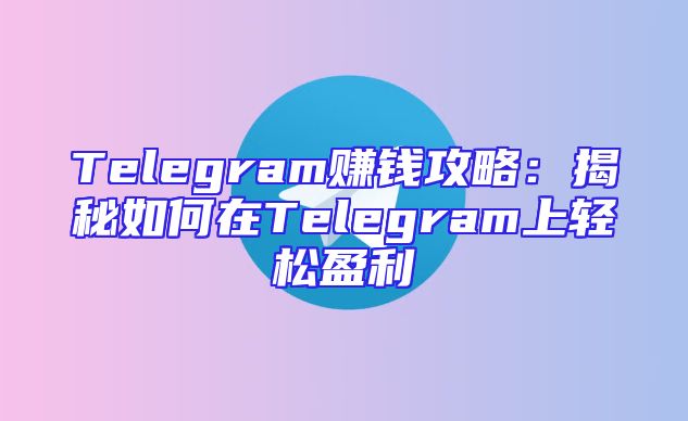 Telegram赚钱攻略：揭秘如何在Telegram上轻松盈利