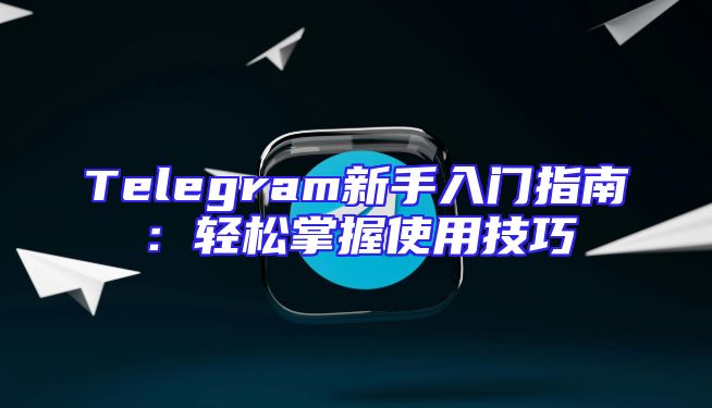 Telegram新手入门指南：轻松掌握使用技巧