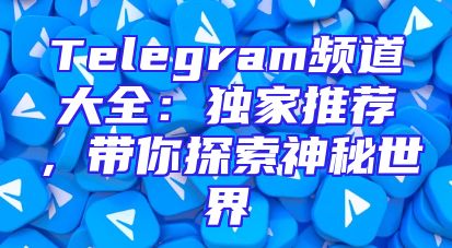 Telegram频道大全：独家推荐，带你探索神秘世界