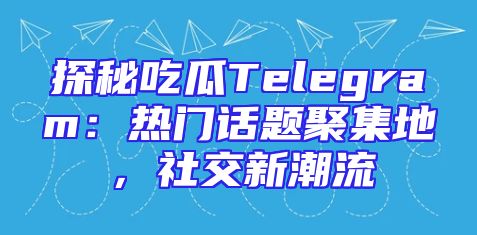 探秘吃瓜Telegram：热门话题聚集地，社交新潮流
