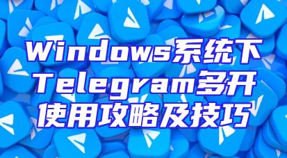 Windows系统下Telegram多开使用攻略及技巧