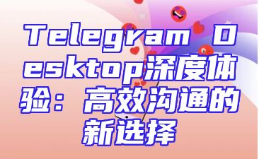 Telegram Desktop深度体验：高效沟通的新选择