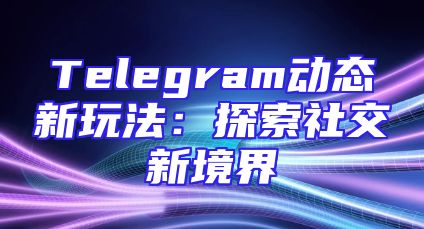 Telegram动态新玩法：探索社交新境界