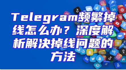 Telegram频繁掉线怎么办？深度解析解决掉线问题的方法