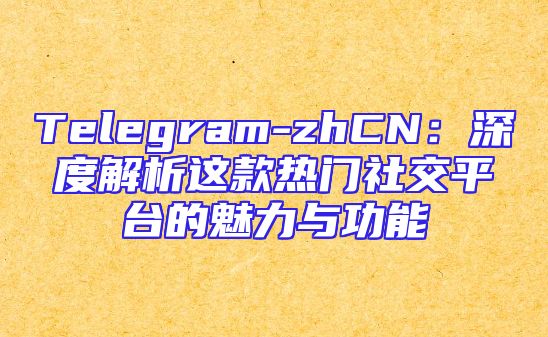 Telegram-zhCN：深度解析这款热门社交平台的魅力与功能