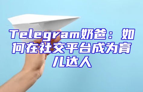 Telegram奶爸：如何在社交平台成为育儿达人