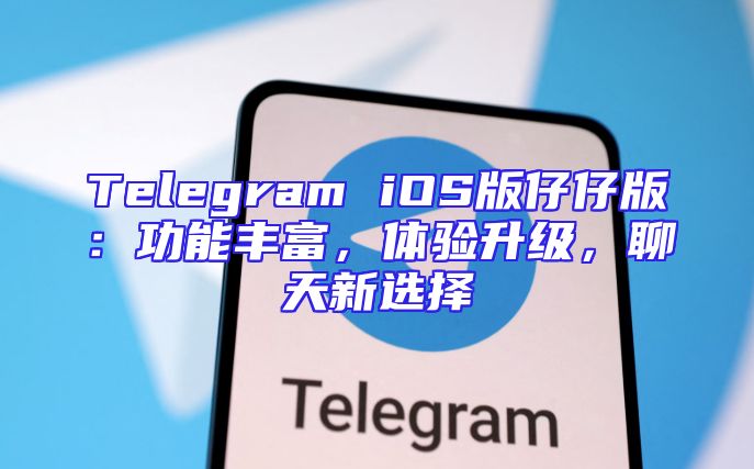 Telegram iOS版仔仔版：功能丰富，体验升级，聊天新选择