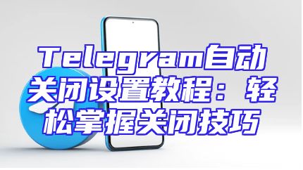Telegram自动关闭设置教程：轻松掌握关闭技巧