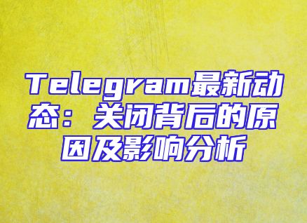Telegram最新动态：关闭背后的原因及影响分析
