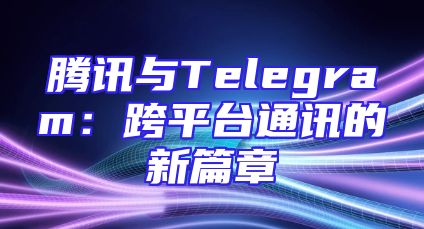 腾讯与Telegram：跨平台通讯的新篇章