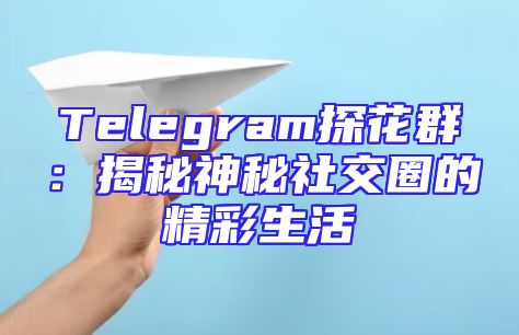 Telegram探花群：揭秘神秘社交圈的精彩生活
