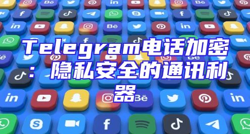 Telegram电话加密：隐私安全的通讯利器