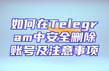 如何在Telegram中安全删除账号及注意事项