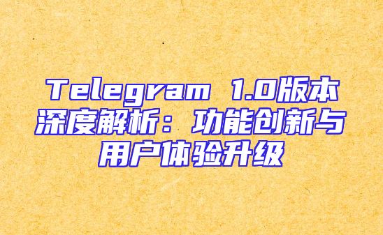 Telegram 1.0版本深度解析：功能创新与用户体验升级