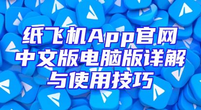 纸飞机App官网中文版电脑版详解与使用技巧