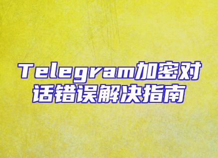 Telegram加密对话错误解决指南