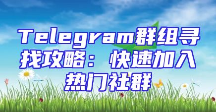 Telegram群组寻找攻略：快速加入热门社群