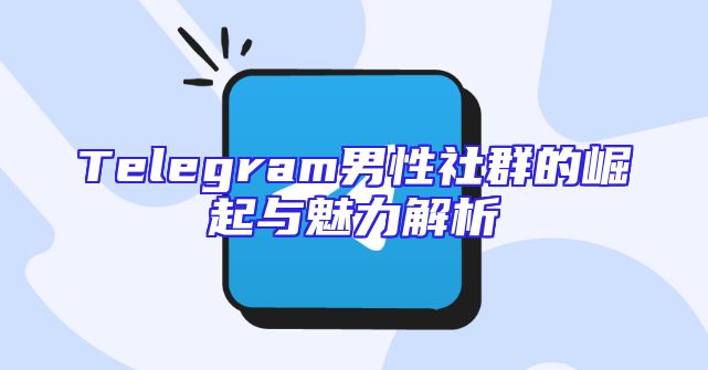 Telegram男性社群的崛起与魅力解析
