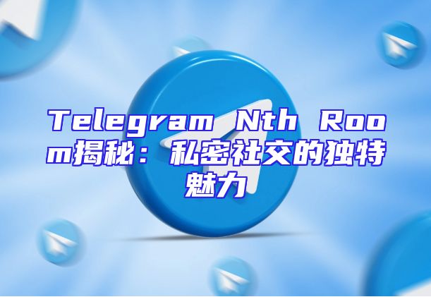 Telegram Nth Room揭秘：私密社交的独特魅力