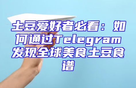 土豆爱好者必看：如何通过Telegram发现全球美食土豆食谱