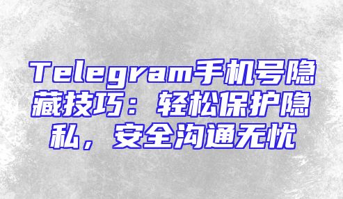 Telegram手机号隐藏技巧：轻松保护隐私，安全沟通无忧