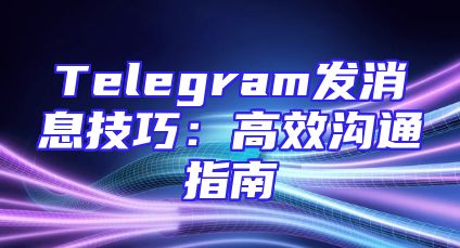 Telegram发消息技巧：高效沟通指南