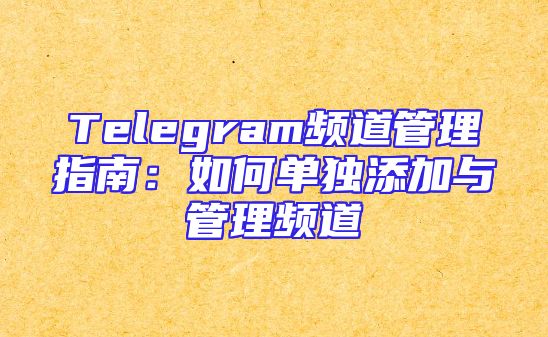 Telegram频道管理指南：如何单独添加与管理频道