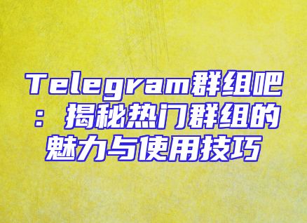 Telegram群组吧：揭秘热门群组的魅力与使用技巧