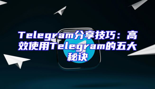 Telegram分享技巧：高效使用Telegram的五大秘诀