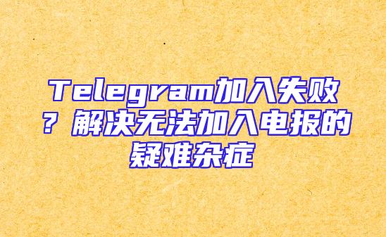 Telegram加入失败？解决无法加入电报的疑难杂症