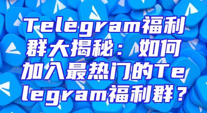 Telegram福利群大揭秘：如何加入最热门的Telegram福利群？