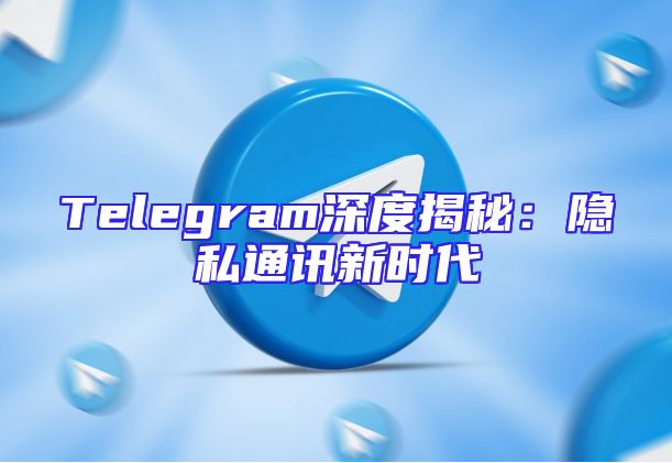 Telegram深度揭秘：隐私通讯新时代
