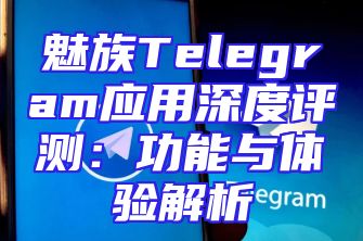 魅族Telegram应用深度评测：功能与体验解析