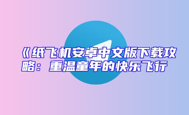 《纸飞机安卓中文版下载攻略：重温童年的快乐飞行