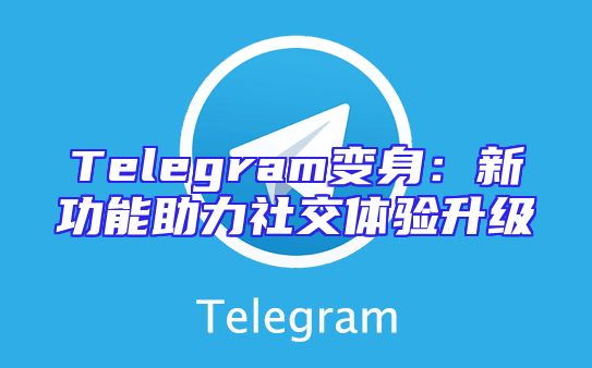 Telegram变身：新功能助力社交体验升级