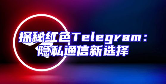 探秘红色Telegram：隐私通信新选择