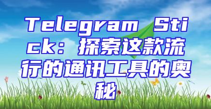 Telegram Stick：探索这款流行的通讯工具的奥秘