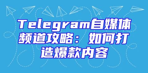 Telegram自媒体频道攻略：如何打造爆款内容