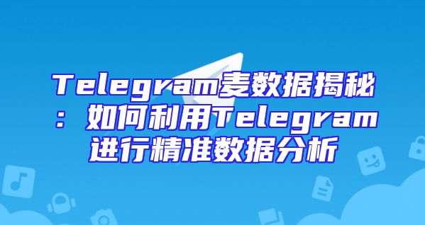Telegram麦数据揭秘：如何利用Telegram进行精准数据分析